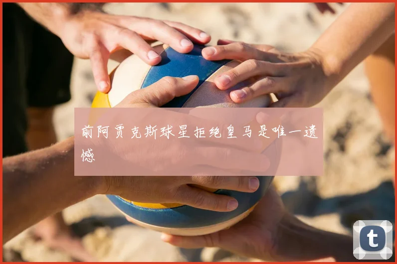 前阿贾克斯球星拒绝皇马是唯一遗憾
