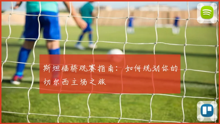 斯坦福桥观赛指南：如何规划你的切尔西主场之旅