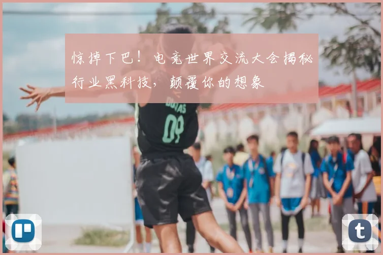 惊掉下巴！电竞世界交流大会揭秘行业黑科技，颠覆你的想象