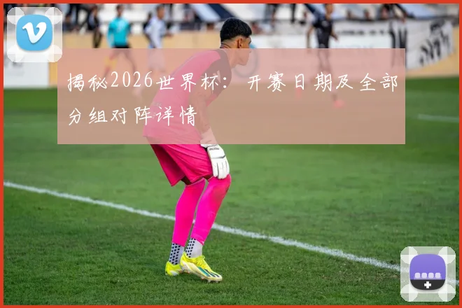 揭秘2026世界杯:开赛日期及全部分组对阵详情