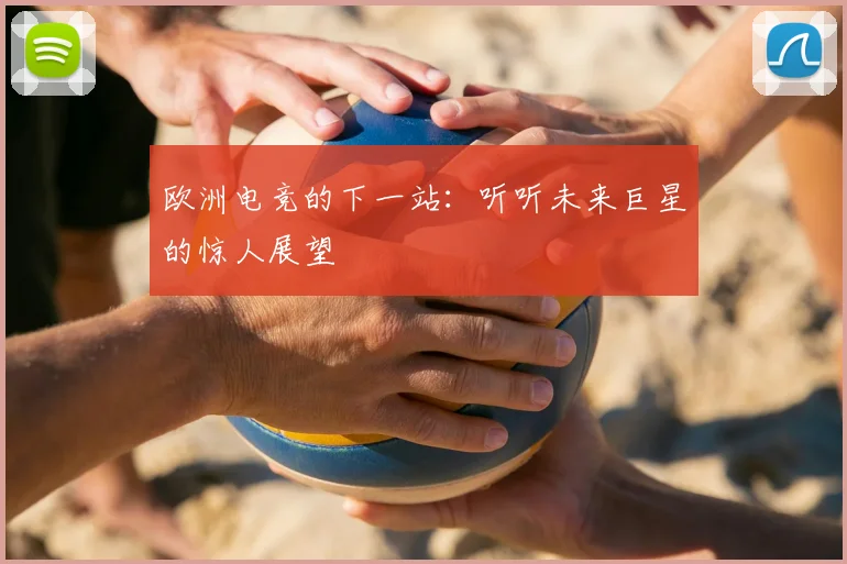 欧洲电竞的下一站:听听未来巨星的惊人展望