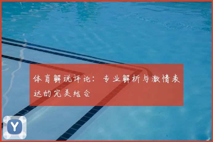 体育解说评论：专业解析与激情表达的完美结合
