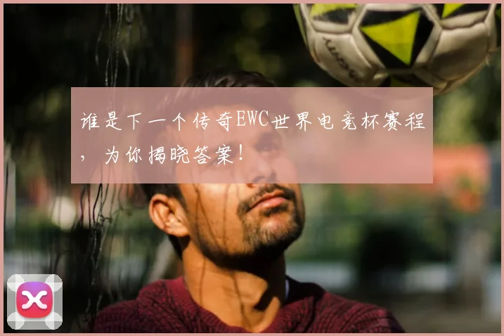 谁是下一个传奇EWC世界电竞杯赛程,为你揭晓答案!