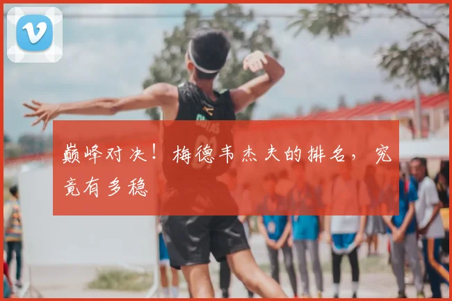 巅峰对决!梅德韦杰夫的排名,究竟有多稳