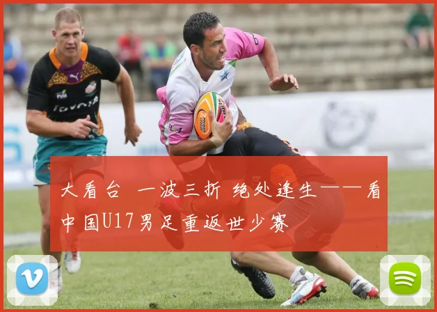 大看台 一波三折 绝处逢生——看中国U17男足重返世少赛