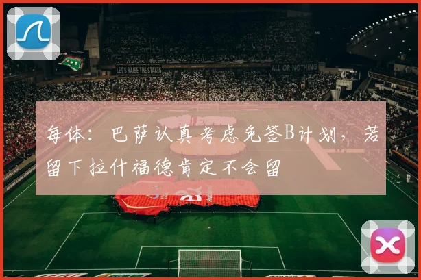 每体:巴萨认真考虑免签B计划,若留下拉什福德肯定不会留