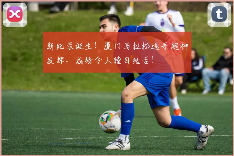 新纪录诞生!厦门马拉松选手超神发挥,成绩令人瞠目结舌!