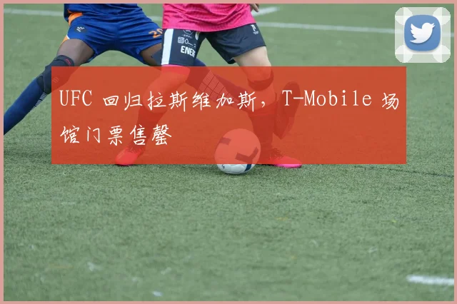 UFC 回归拉斯维加斯，T-Mobile 场馆门票售罄