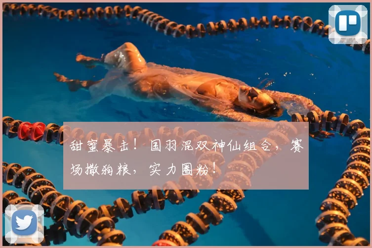 甜蜜暴击！国羽混双神仙组合，赛场撒狗粮，实力圈粉！