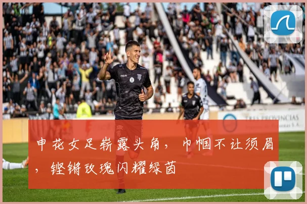 申花女足崭露头角，巾帼不让须眉，铿锵玫瑰闪耀绿茵