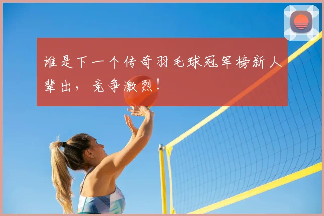 谁是下一个传奇羽毛球冠军榜新人辈出,竞争激烈!