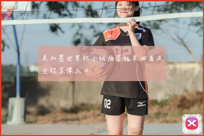 美加墨世界杯小组抽签结果回看及全程录像入口
