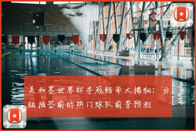 美加墨世界杯夺冠赔率大揭秘:分组抽签前的热门球队前景预测