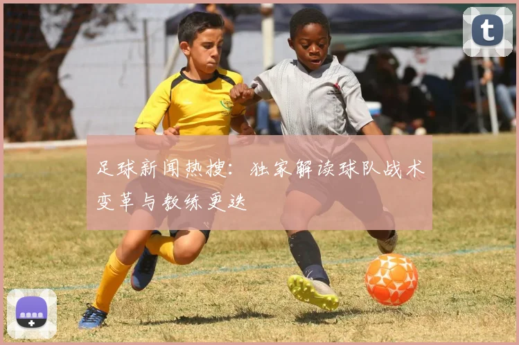 足球新闻热搜：独家解读球队战术变革与教练更迭