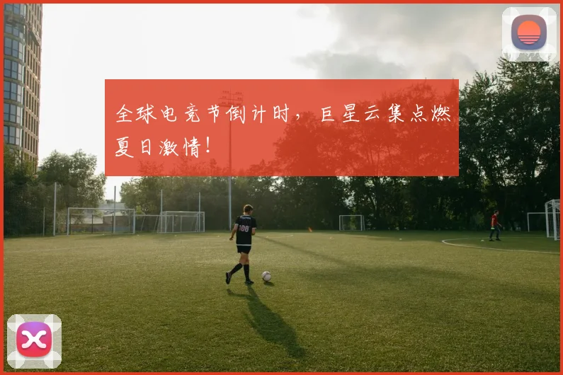 全球电竞节倒计时，巨星云集点燃夏日激情！