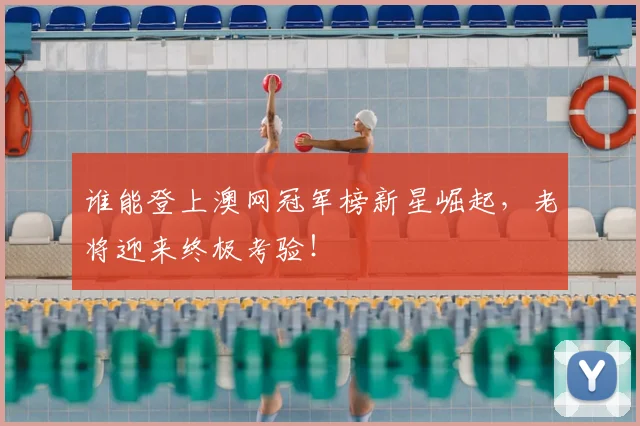 谁能登上澳网冠军榜新星崛起，老将迎来终极考验！