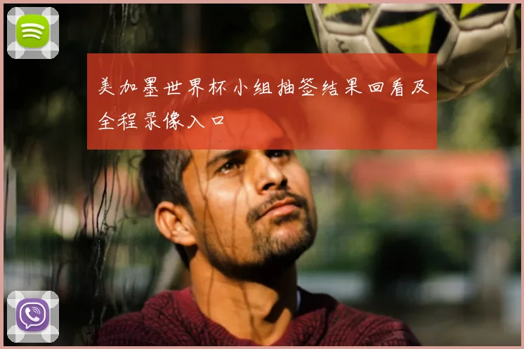 美加墨世界杯小组抽签结果回看及全程录像入口