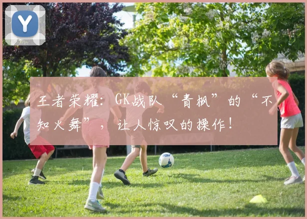 王者荣耀:GK战队“青枫”的“不知火舞”,让人惊叹的操作!