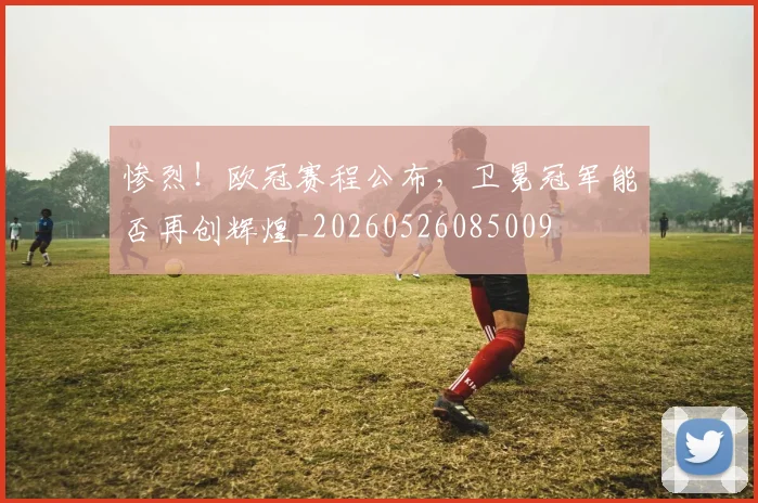 惨烈!欧冠赛程公布,卫冕冠军能否再创辉煌_20260526085009