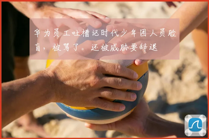 华为员工吐槽记时代少年团人员脸盲,被骂了。还被威胁要辞退