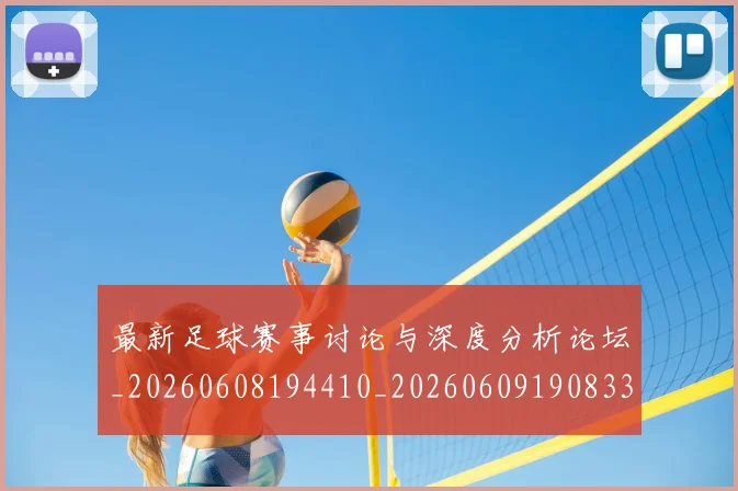 最新足球赛事讨论与深度分析论坛_20260608194410_20260609190833
