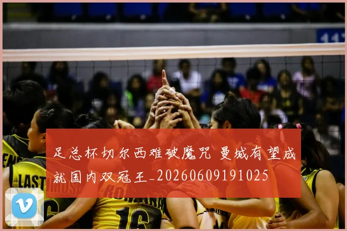 足总杯切尔西难破魔咒 曼城有望成就国内双冠王_20260609191025