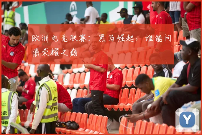 欧洲电竞联赛：黑马崛起，谁能问鼎荣耀之巅