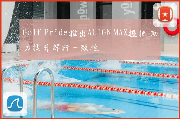Golf Pride推出ALIGN MAX握把 助力提升挥杆一致性