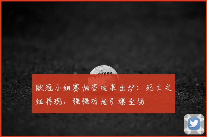 欧冠小组赛抽签结果出炉：死亡之组再现，强强对话引爆全场