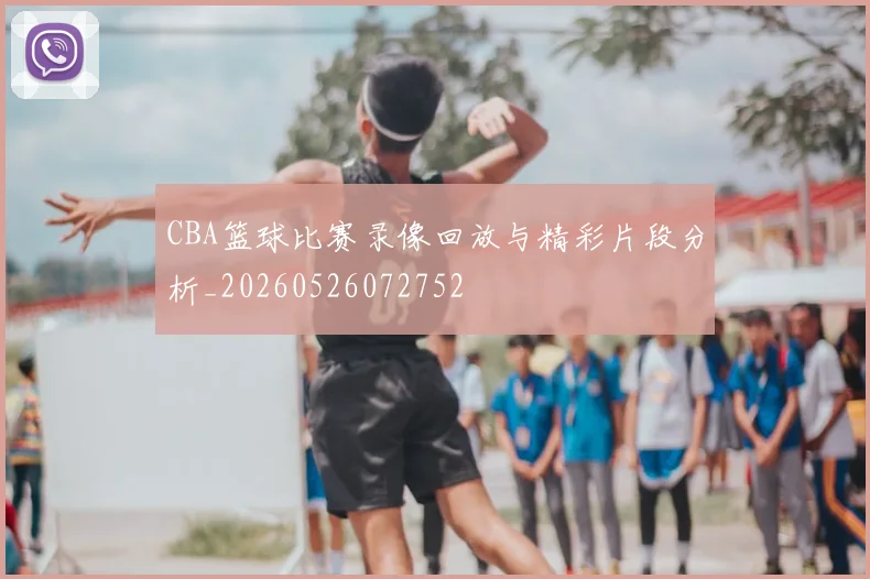 CBA篮球比赛录像回放与精彩片段分析_20260526072752