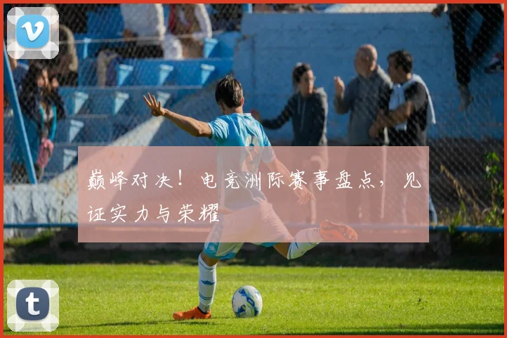 巅峰对决!电竞洲际赛事盘点,见证实力与荣耀