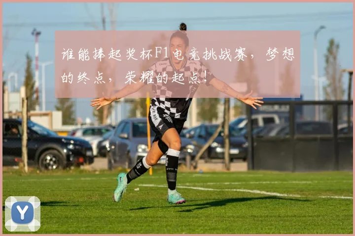 谁能捧起奖杯F1电竞挑战赛,梦想的终点,荣耀的起点!