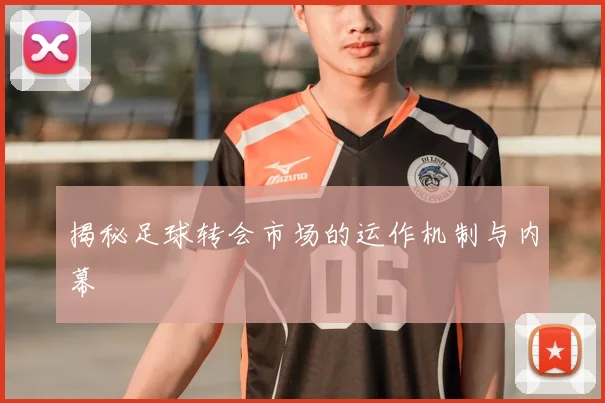 揭秘足球转会市场的运作机制与内幕