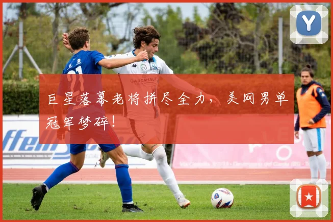 巨星落幕老将拼尽全力，美网男单冠军梦碎！