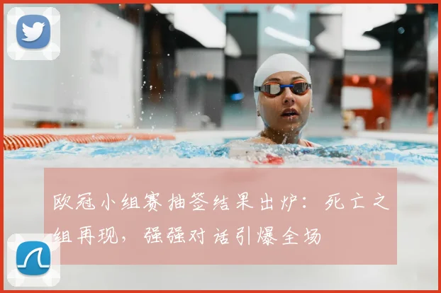 欧冠小组赛抽签结果出炉：死亡之组再现，强强对话引爆全场