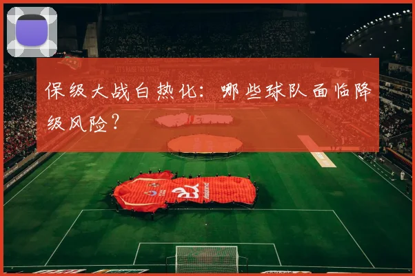 保级大战白热化:哪些球队面临降级风险?