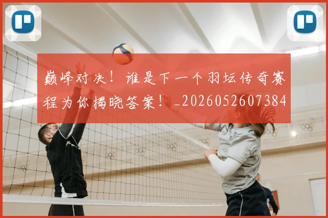 巅峰对决!谁是下一个羽坛传奇赛程为你揭晓答案!_20260526073847