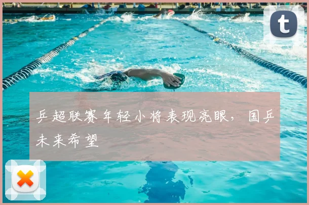乒超联赛年轻小将表现亮眼，国乒未来希望