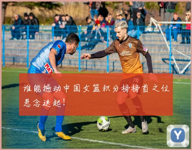 谁能撼动中国女篮积分榜榜首之位悬念迭起！