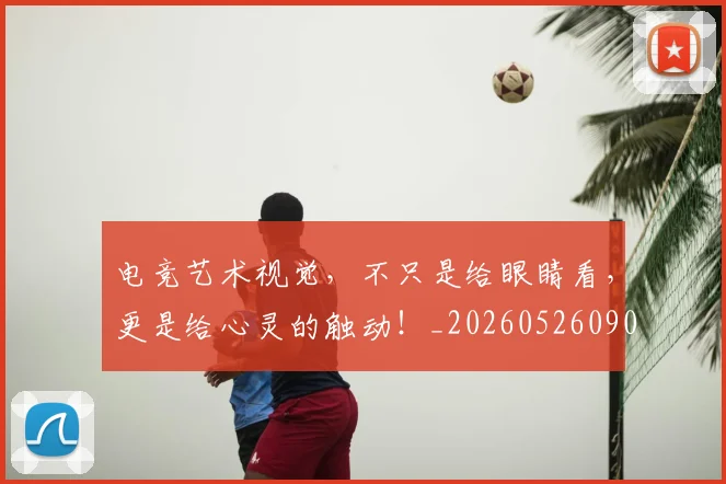 电竞艺术视觉，不只是给眼睛看，更是给心灵的触动！_20260526090112