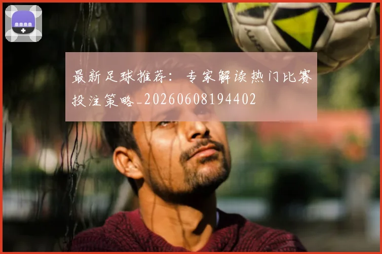 最新足球推荐:专家解读热门比赛投注策略_20260608194402