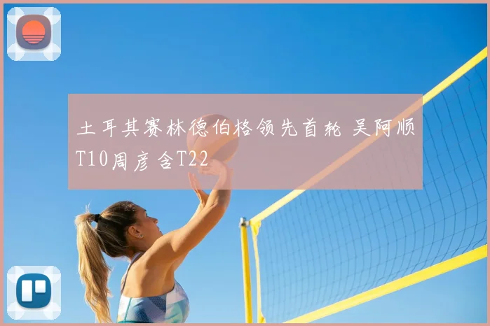 土耳其赛林德伯格领先首轮 吴阿顺T10周彦含T22