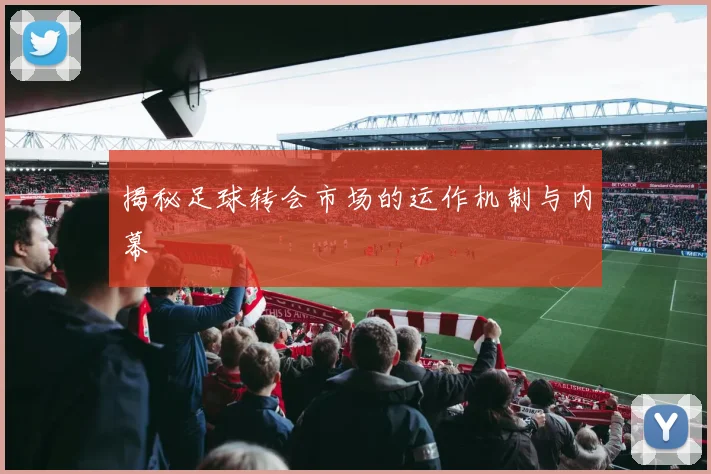 揭秘足球转会市场的运作机制与内幕