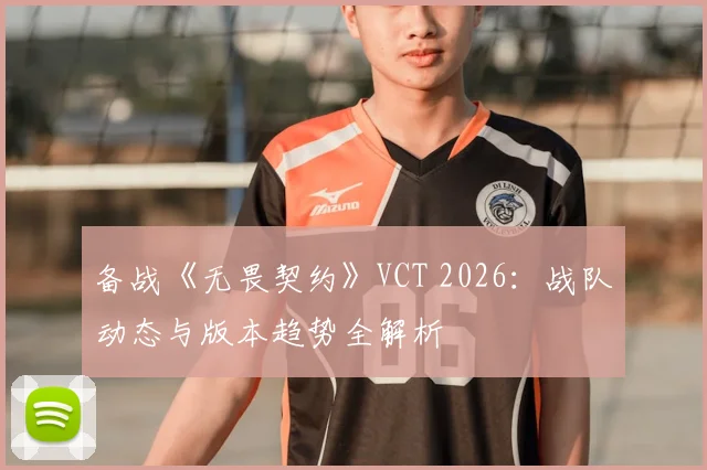备战《无畏契约》VCT 2026:战队动态与版本趋势全解析