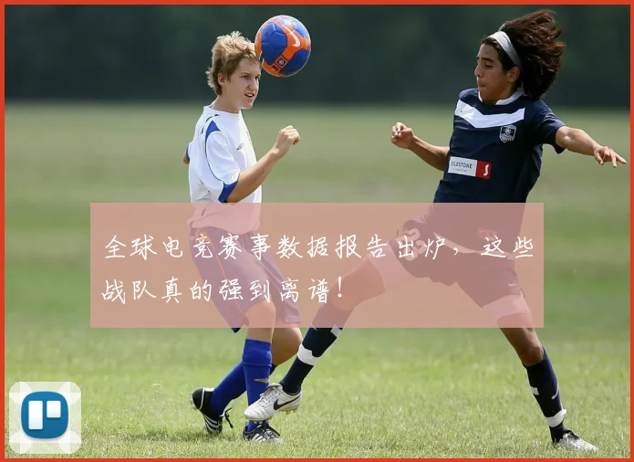 全球电竞赛事数据报告出炉，这些战队真的强到离谱！
