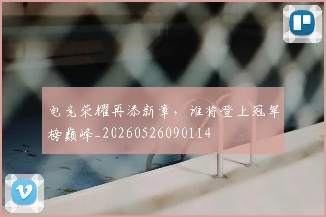 电竞荣耀再添新章,谁将登上冠军榜巅峰_20260526090114