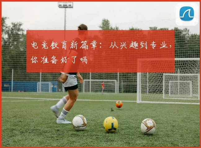 电竞教育新篇章:从兴趣到专业,你准备好了吗