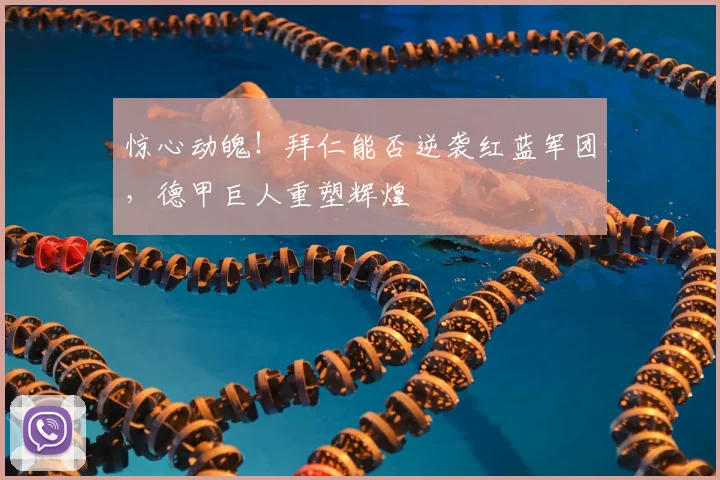 惊心动魄！拜仁能否逆袭红蓝军团，德甲巨人重塑辉煌