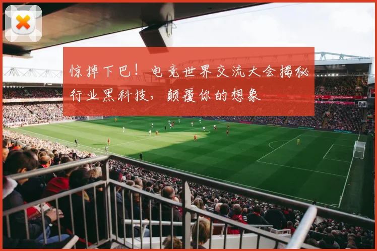 惊掉下巴！电竞世界交流大会揭秘行业黑科技，颠覆你的想象