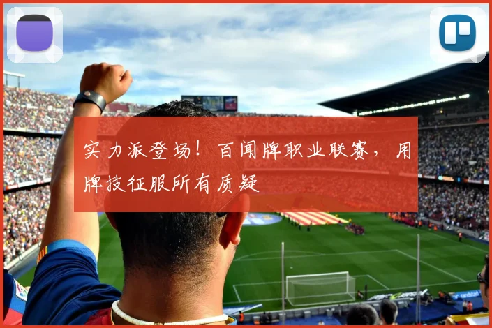 实力派登场！百闻牌职业联赛，用牌技征服所有质疑